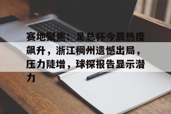 赛地聚焦：足总杯今晨热度飙升，浙江稠州遗憾出局，压力陡增，球探报告显示潜力的简单介绍